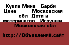 Кукла Мини - Барби! › Цена ­ 500 - Московская обл. Дети и материнство » Игрушки   . Московская обл.